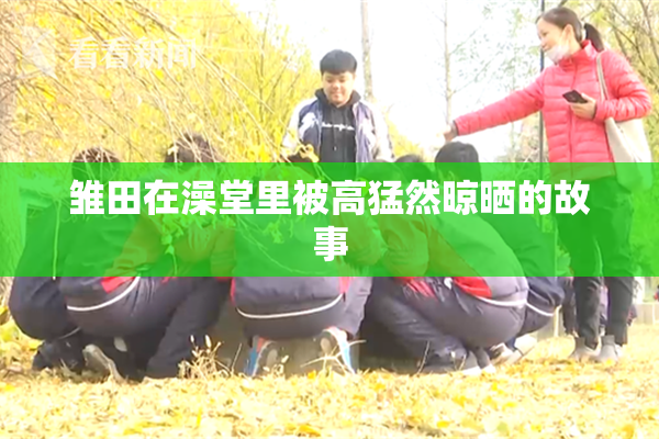雏田在澡堂里被高猛然晾晒的故事