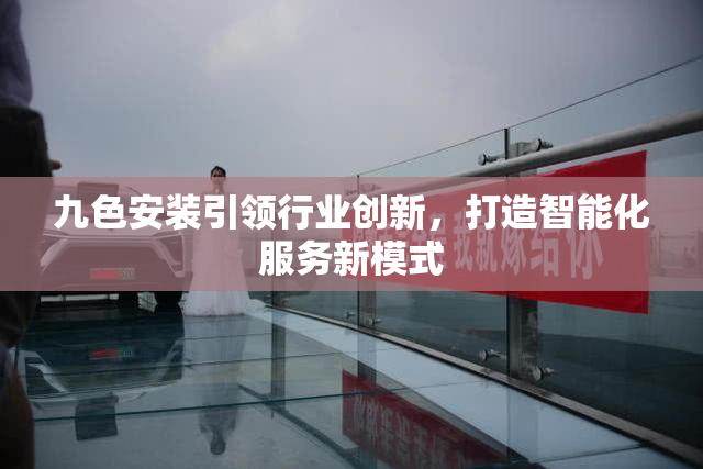 九色安装引领行业创新，打造智能化服务新模式