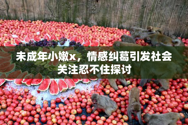 未成年小嫩x，情感纠葛引发社会关注忍不住探讨