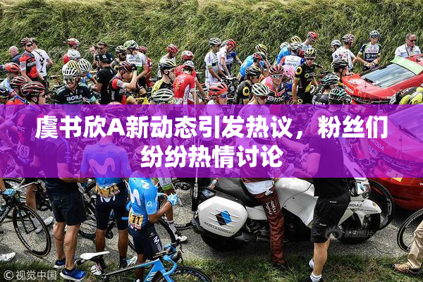 虞书欣A新动态引发热议，粉丝们纷纷热情讨论