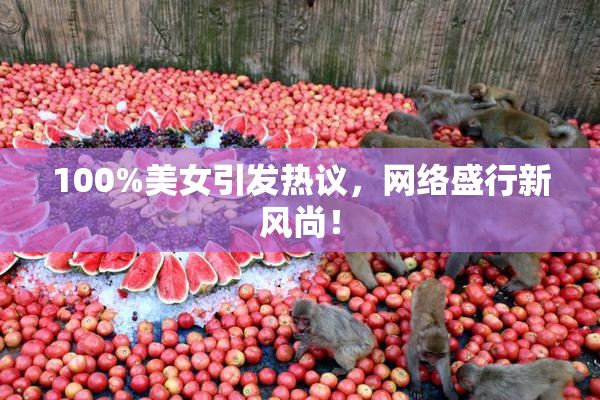 100%美女引发热议，网络盛行新风尚！
