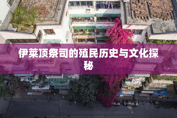 伊莱顶祭司的殖民历史与文化探秘