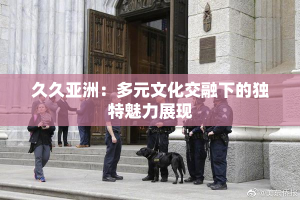 久久亚洲：多元文化交融下的独特魅力展现