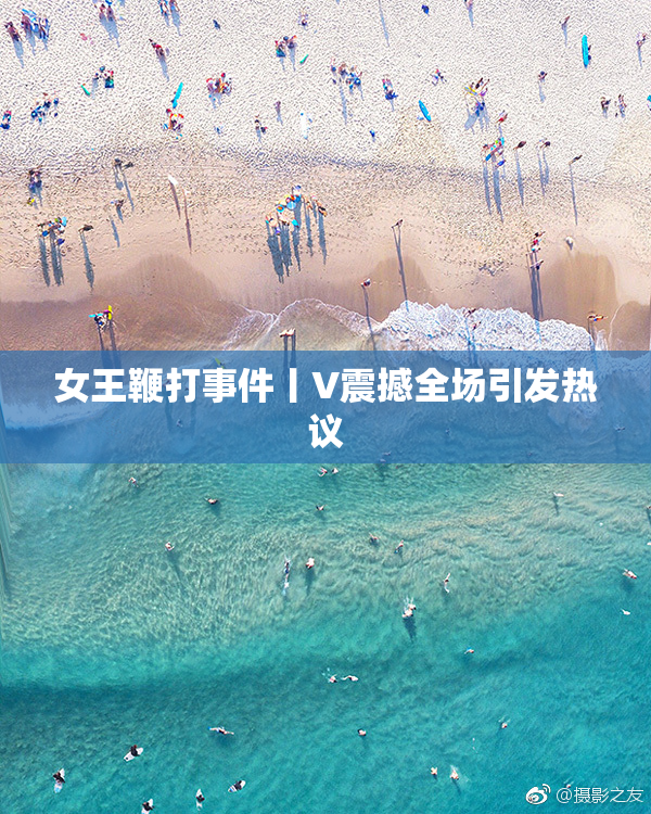 女王鞭打事件丨V震撼全场引发热议