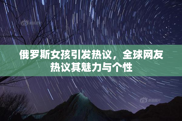 俄罗斯女孩引发热议，全球网友热议其魅力与个性