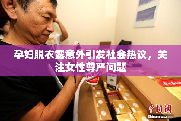 孕妇脱衣露意外引发社会热议，关注女性尊严问题