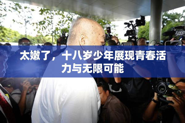 太嫩了，十八岁少年展现青春活力与无限可能