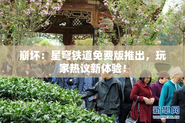 崩坏：星穹铁道免费版推出，玩家热议新体验！