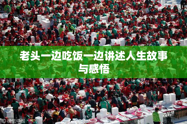 老头一边吃饭一边讲述人生故事与感悟