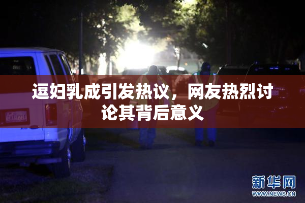 逗妇乳成引发热议，网友热烈讨论其背后意义