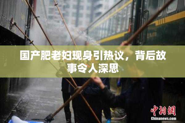 国产肥老妇现身引热议，背后故事令人深思