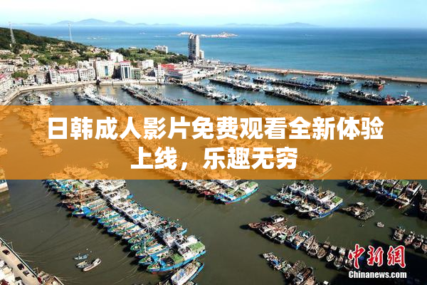 日韩成人影片免费观看全新体验上线，乐趣无穷