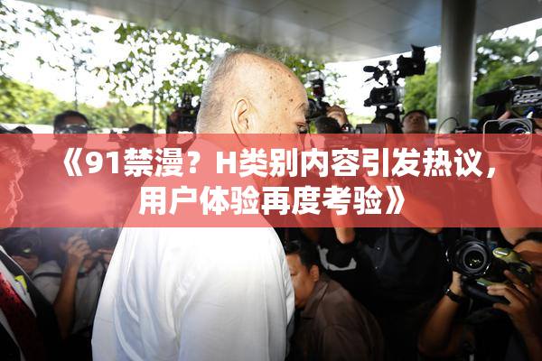 《91禁漫？H类别内容引发热议，用户体验再度考验》