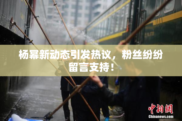 杨幂新动态引发热议，粉丝纷纷留言支持！