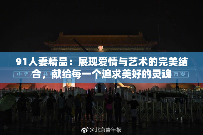 91人妻精品：展现爱情与艺术的完美结合，献给每一个追求美好的灵魂