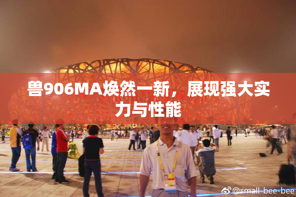 兽906MA焕然一新，展现强大实力与性能