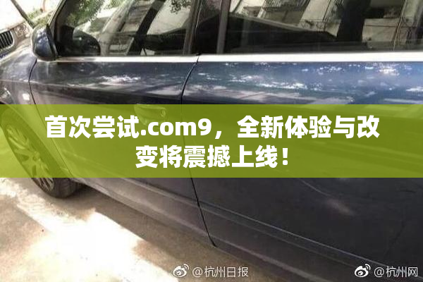 首次尝试.com9，全新体验与改变将震撼上线！
