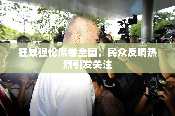 狂暴强伦席卷全国，民众反响热烈引发关注