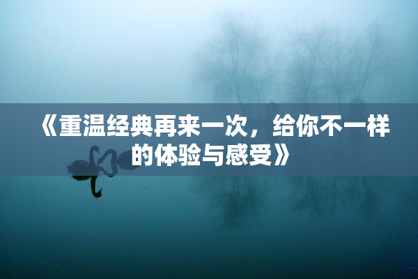 《重温经典再来一次，给你不一样的体验与感受》