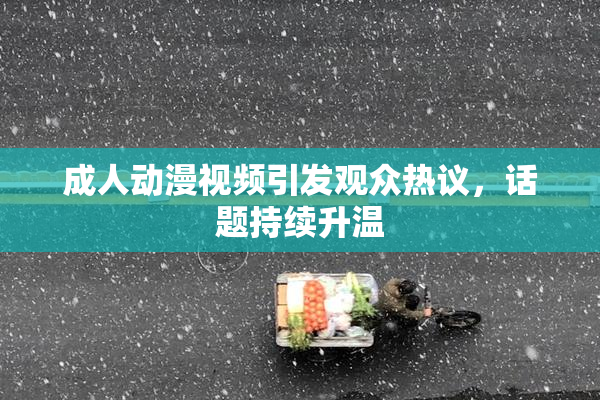 成人动漫视频引发观众热议，话题持续升温