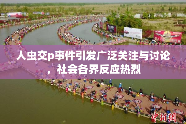 人虫交p事件引发广泛关注与讨论，社会各界反应热烈