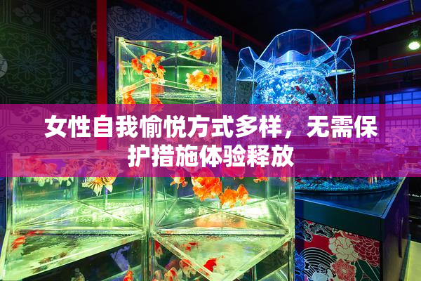 女性自我愉悦方式多样，无需保护措施体验释放