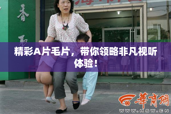 精彩A片毛片，带你领略非凡视听体验！