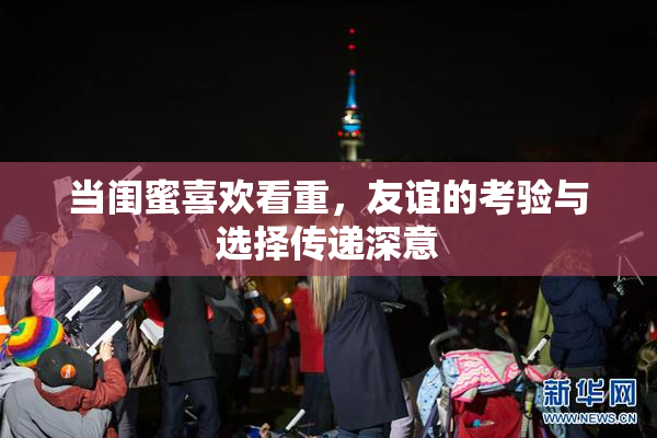 当闺蜜喜欢看重，友谊的考验与选择传递深意