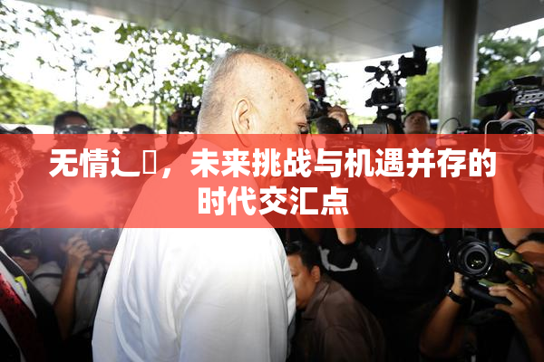 无情辶喿，未来挑战与机遇并存的时代交汇点