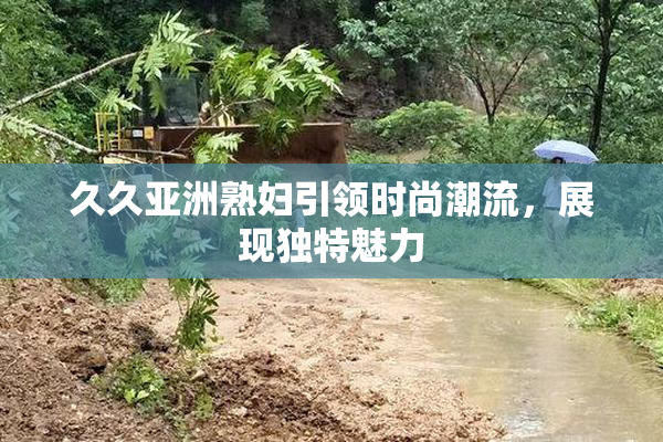 久久亚洲熟妇引领时尚潮流，展现独特魅力