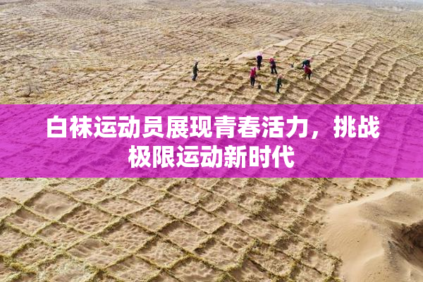 白袜运动员展现青春活力，挑战极限运动新时代