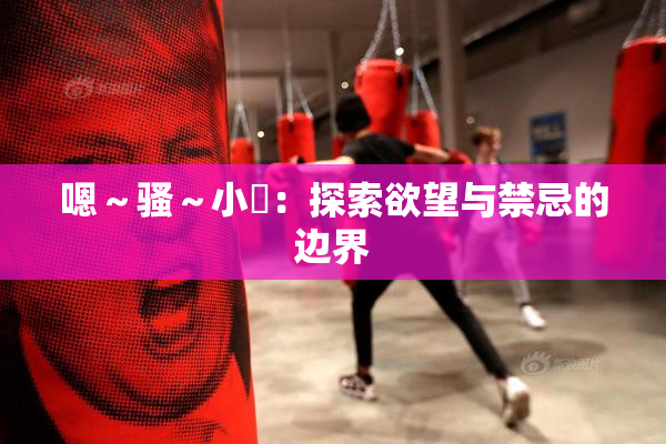 嗯～骚～小婬：探索欲望与禁忌的边界