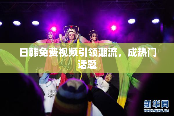 日韩免费视频引领潮流，成热门话题
