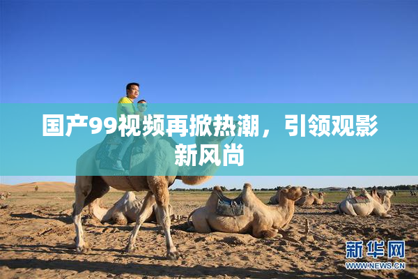 国产99视频再掀热潮，引领观影新风尚
