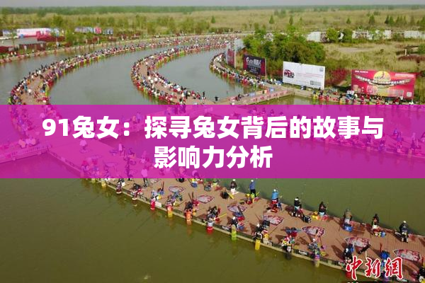 91兔女：探寻兔女背后的故事与影响力分析