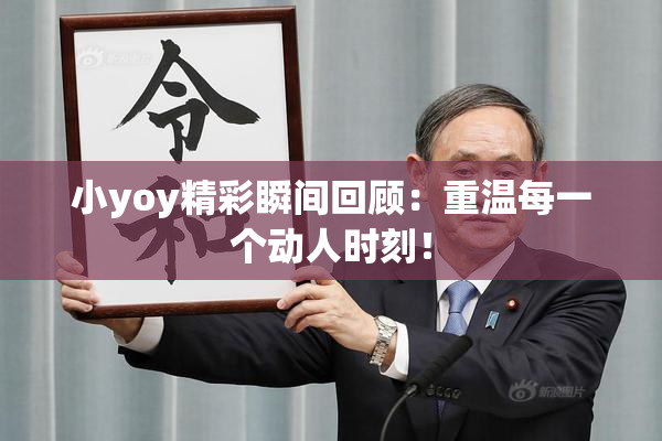 小yoy精彩瞬间回顾：重温每一个动人时刻！