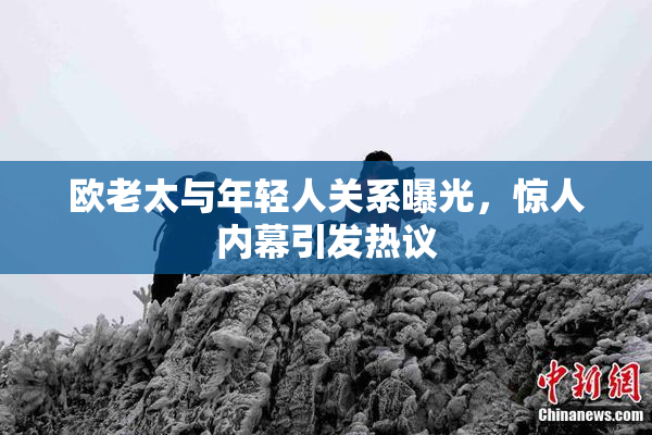 欧老太与年轻人关系曝光，惊人内幕引发热议