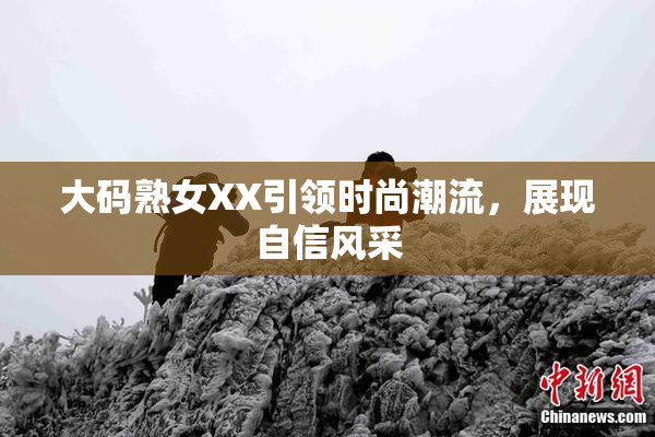 大码熟女XX引领时尚潮流，展现自信风采