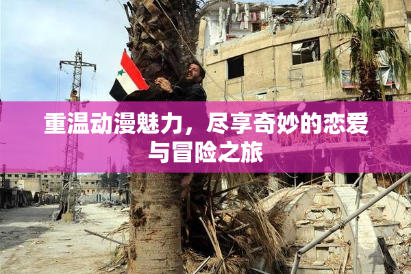 重温动漫魅力，尽享奇妙的恋爱与冒险之旅
