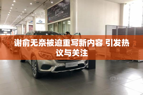 谢俞无奈被迫重写新内容 引发热议与关注