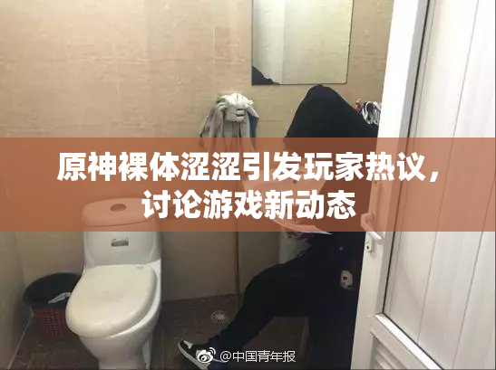 原神裸体涩涩引发玩家热议，讨论游戏新动态