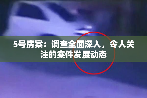 5号房案：调查全面深入，令人关注的案件发展动态