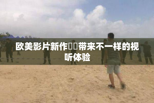 欧美影片新作❌‌带来不一样的视听体验