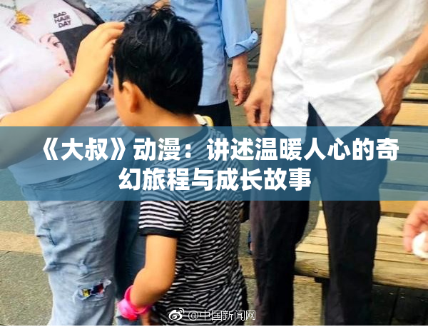 《大叔》动漫：讲述温暖人心的奇幻旅程与成长故事