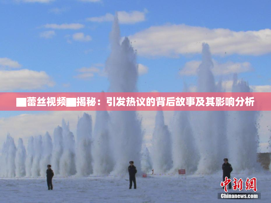 ▇蕾丝视频▇揭秘：引发热议的背后故事及其影响分析