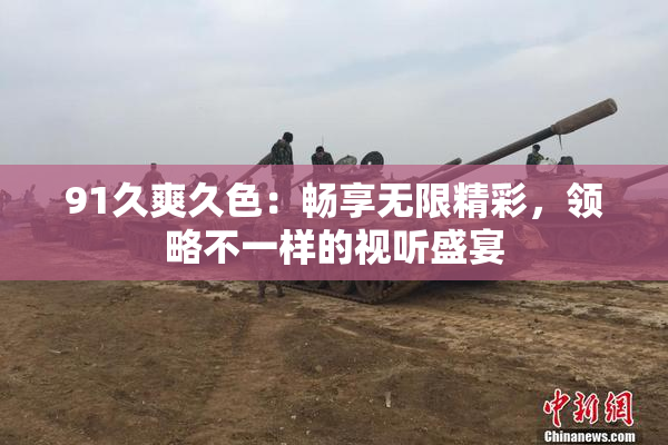 91久爽久色：畅享无限精彩，领略不一样的视听盛宴