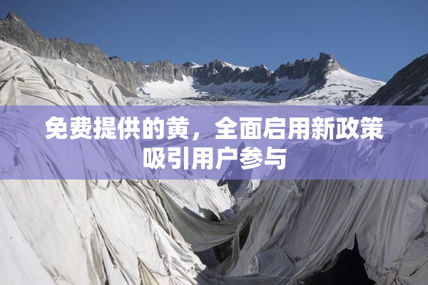 免费提供的黄，全面启用新政策吸引用户参与