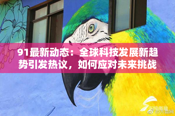 91最新动态：全球科技发展新趋势引发热议，如何应对未来挑战？