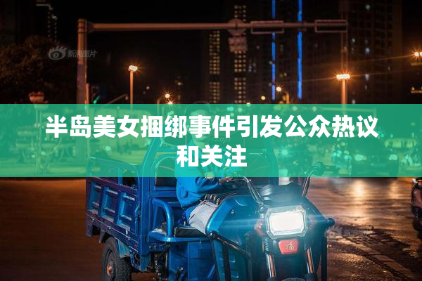 半岛美女捆绑事件引发公众热议和关注