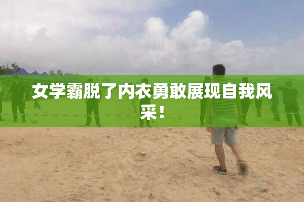 女学霸脱了内衣勇敢展现自我风采！